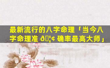 最新流行的八字命理「当今八字命理准 🦢 确率最高大师」